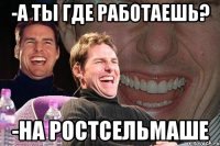 -а ты где работаешь? -на ростсельмаше