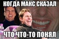 когда макс сказал что что-то понял