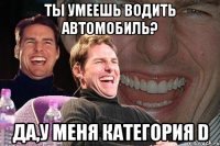 ты умеешь водить автомобиль? да,у меня категория d