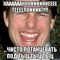 каааааакккииииииееее тёёёёлкииии?!!! ...чисто потанцевать под тыц тыц тыц