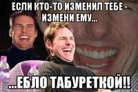 если кто-то изменил тебе - измени ему... ...ебло табуреткой!!