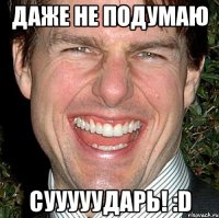 даже не подумаю сууууударь! :d