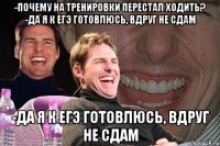 -почему на тренировки перестал ходить? -да я к егэ готовлюсь, вдруг не сдам -да я к егэ готовлюсь, вдруг не сдам