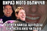 вираз мого обличчя коли ти кажеш, що підеш вчитися в київ чи львів