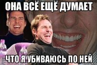 она всё ещё думает что я убиваюсь по ней