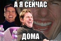 а я сейчас дома