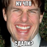 ну что сдали?