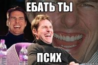 ебать ты псих