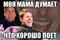 моя мама думает что хорошо поет