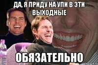 да, я приду на упи в эти выходные обязательно