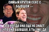 самый крутой секс с бывшей — это когда она еще не знает, что она бывшая, а ты уже да