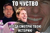 то чуство когда смотрю твою историю