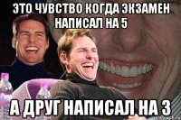 это чувство когда экзамен написал на 5 а друг написал на 3