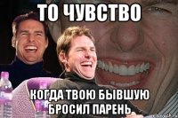 то чувство когда твою бывшую бросил парень