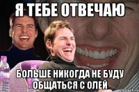 я тебе отвечаю больше никогда не буду общаться с олей