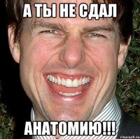 а ты не сдал анатомию!!!