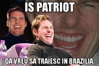 is patriot da vreu sa traiesc in brazilia.