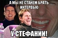 а мы не станем брать интервью у стефании!