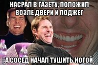 насрал в газету, положил возле двери и поджег а сосед начал тушить ногой