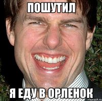 пошутил я еду в орленок