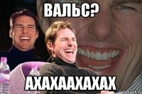 вальс? ахахаахахах