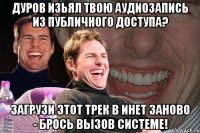 дуров изьял твою аудиозапись из публичного доступа? загрузи этот трек в инет заново - брось вызов системе!