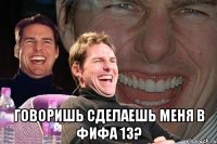  говоришь сделаешь меня в фифа 13?