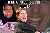 в титанах больше нет ояш'ей 