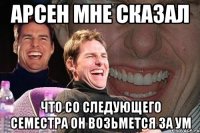 арсен мне сказал что со следующего семестра он возьмется за ум