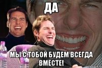 да мы с тобой будем всегда вместе!