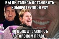 вы пытались остановить комара группой psy но вышел закон об авторском праве !