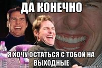 да конечно я хочу остаться с тобой на выходные