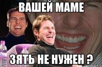 вашей маме зять не нужен ?