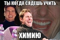 ты когда сядешь учить химию