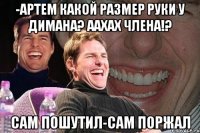 -артем какой размер руки у димана? аахах члена!? сам пошутил-сам поржал