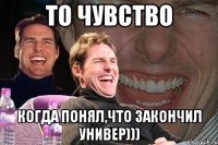 то чувство когда понял,что закончил универ)))