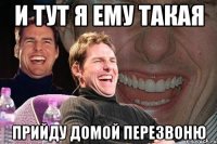 и тут я ему такая прийду домой перезвоню