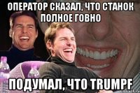 оператор сказал, что станок полное говно подумал, что trumpf