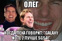 олег когда лёха говорит: "galaxy note 2 лучше sgs4!"