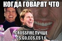 когда говарят что crossfire лучше cs:go,ccs,cs 1.6