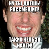 ну ты даешь! рассмешил! таких нельзя найти!