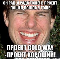 он рад ,я рада тоже! в проект пошёл,пошла я тоже проект gold way -проект хороший!