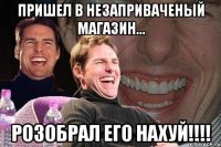 пришел в незаприваченый магазин... розобрал его нахуй!!!