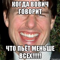 когда вович говорит что пьёт меньше всех!!!