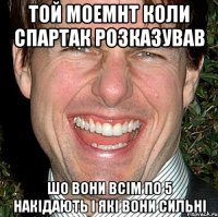 той моемнт коли спартак розказував шо вони всім по 5 накідають і які вони сильні