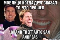 мое лицо когда друг сказал то, что прошел grand theft auto san andreas