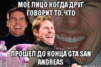 мое лицо когда друг говорит то, что прошел до конца gta san andreas