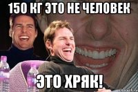 150 кг это не человек это хряк!