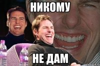 никому не дам