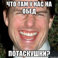 что там у нас на обед потаскушки?